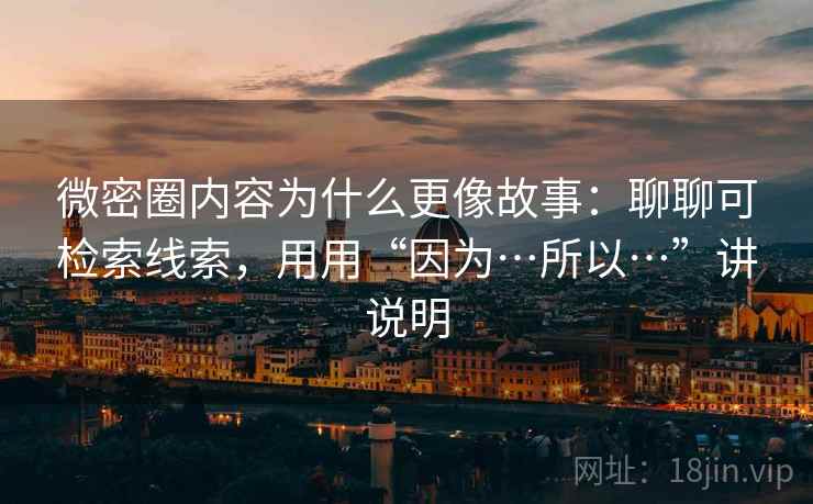 微密圈内容为什么更像故事：聊聊可检索线索，用用“因为…所以…”讲说明
