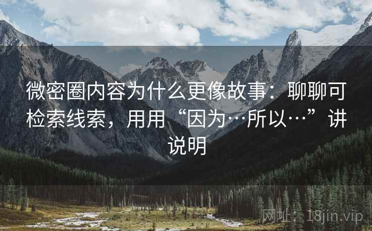 微密圈内容为什么更像故事：聊聊可检索线索，用用“因为…所以…”讲说明