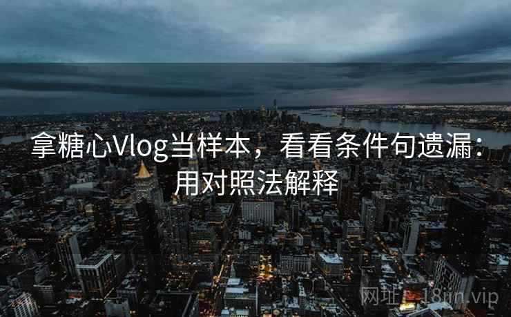 拿糖心Vlog当样本，看看条件句遗漏：用对照法解释