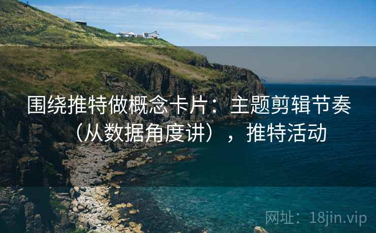 围绕推特做概念卡片：主题剪辑节奏（从数据角度讲），推特活动