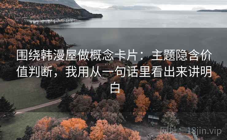 围绕韩漫屋做概念卡片：主题隐含价值判断，我用从一句话里看出来讲明白