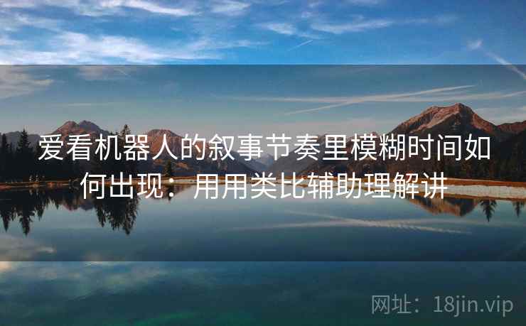 爱看机器人的叙事节奏里模糊时间如何出现：用用类比辅助理解讲