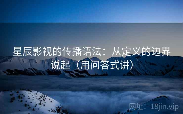 星辰影视的传播语法:从定义的边界说起(用问答式讲) 星辰影视的传播语法:从定义的边界说起(用问答式讲)