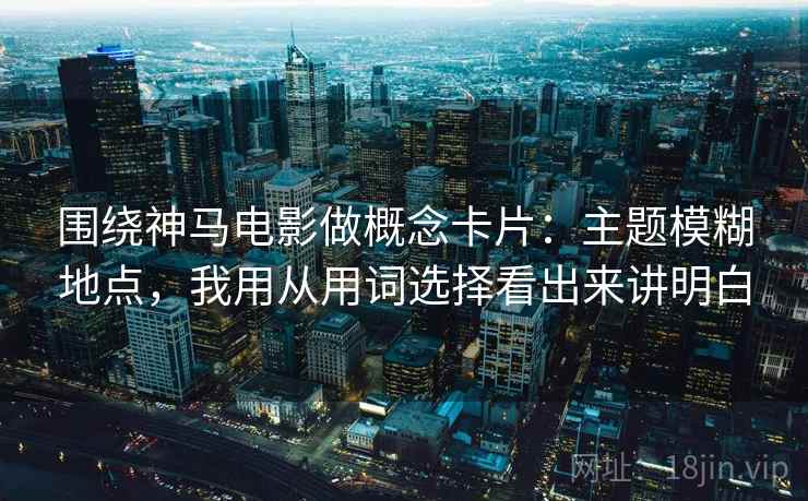 围绕神马电影做概念卡片：主题模糊地点，我用从用词选择看出来讲明白