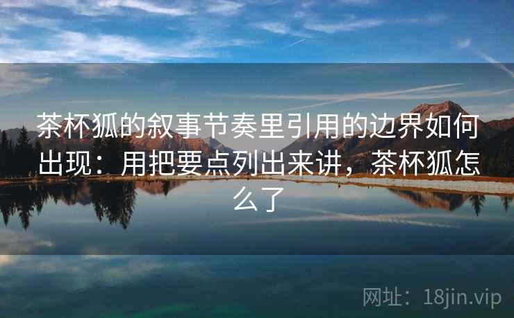 茶杯狐的叙事节奏里引用的边界如何出现：用把要点列出来讲，茶杯狐怎么了