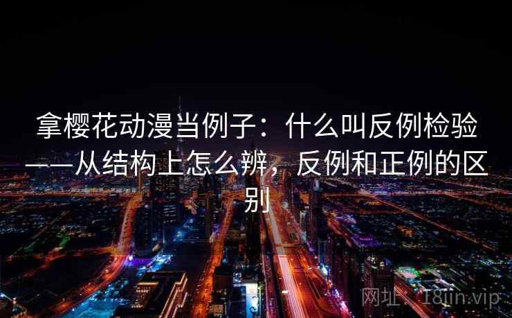 拿樱花动漫当例子：什么叫反例检验——从结构上怎么辨，反例和正例的区别
