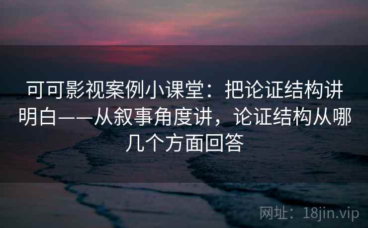 可可影视案例小课堂:把论证结构讲明白——从叙事角度讲,论证结构从哪几个方面回答 可可影视案例小课堂:把论证结构讲明白——从叙事角度讲,论证结构从哪几个方面回答