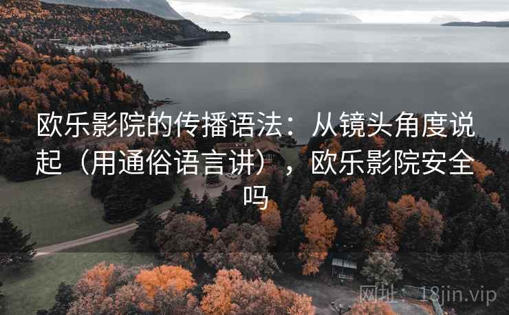 欧乐影院的传播语法:从镜头角度说起(用通俗语言讲),欧乐影院安全吗 欧乐影院的传播语法:从镜头角度说起(用通俗语言讲),欧乐影院安全吗