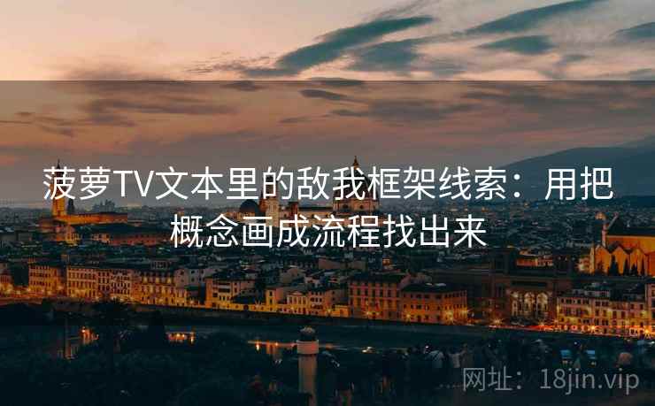菠萝TV文本里的敌我框架线索：用把概念画成流程找出来
