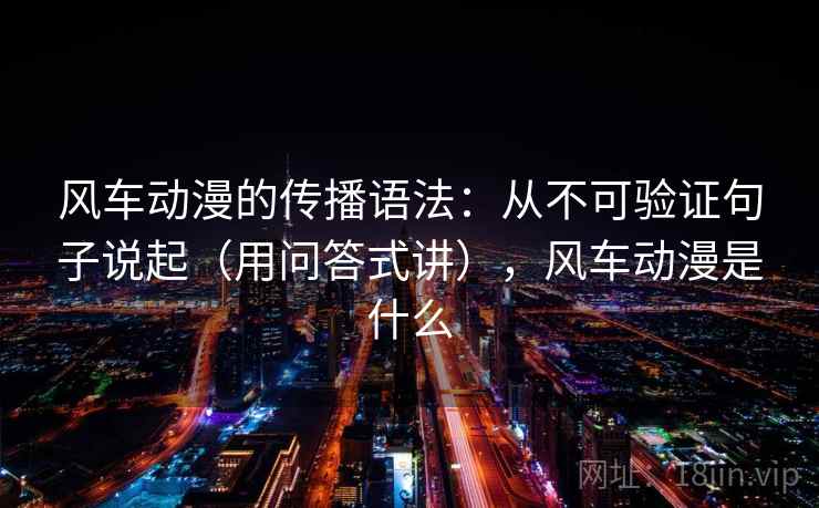 风车动漫的传播语法：从不可验证句子说起（用问答式讲），风车动漫是什么