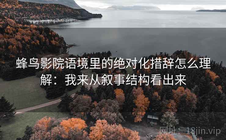 蜂鸟影院语境里的绝对化措辞怎么理解：我来从叙事结构看出来
