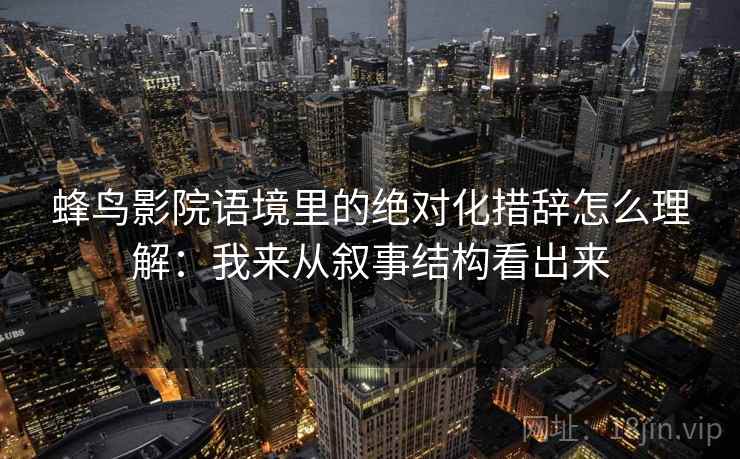 蜂鸟影院语境里的绝对化措辞怎么理解：我来从叙事结构看出来