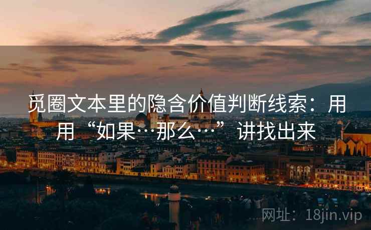 觅圈文本里的隐含价值判断线索：用用“如果…那么…”讲找出来