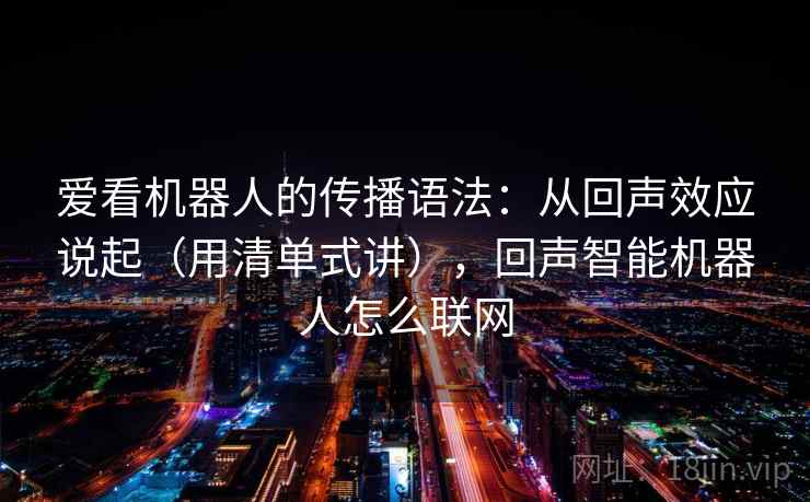 爱看机器人的传播语法：从回声效应说起（用清单式讲），回声智能机器人怎么联网