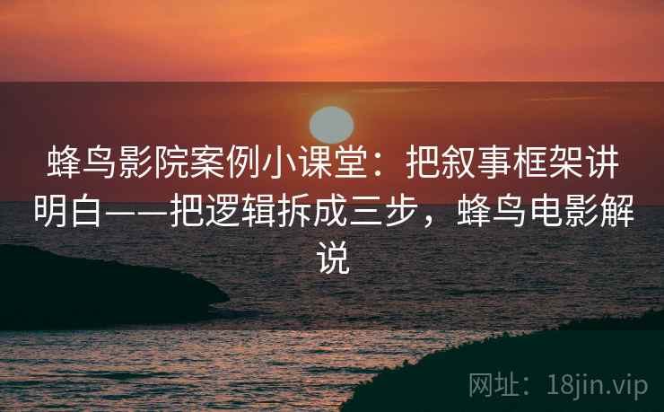 蜂鸟影院案例小课堂：把叙事框架讲明白——把逻辑拆成三步，蜂鸟电影解说
