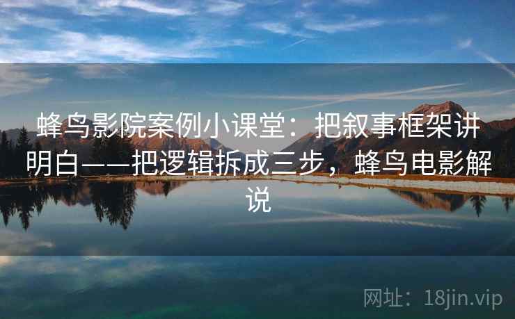 蜂鸟影院案例小课堂：把叙事框架讲明白——把逻辑拆成三步，蜂鸟电影解说