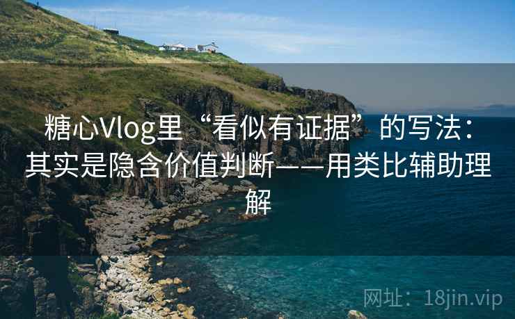 糖心Vlog里“看似有证据”的写法：其实是隐含价值判断——用类比辅助理解