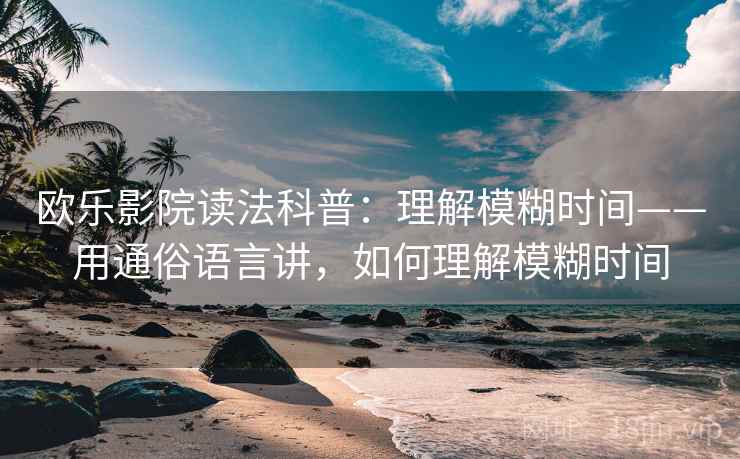 欧乐影院读法科普：理解模糊时间——用通俗语言讲，如何理解模糊时间