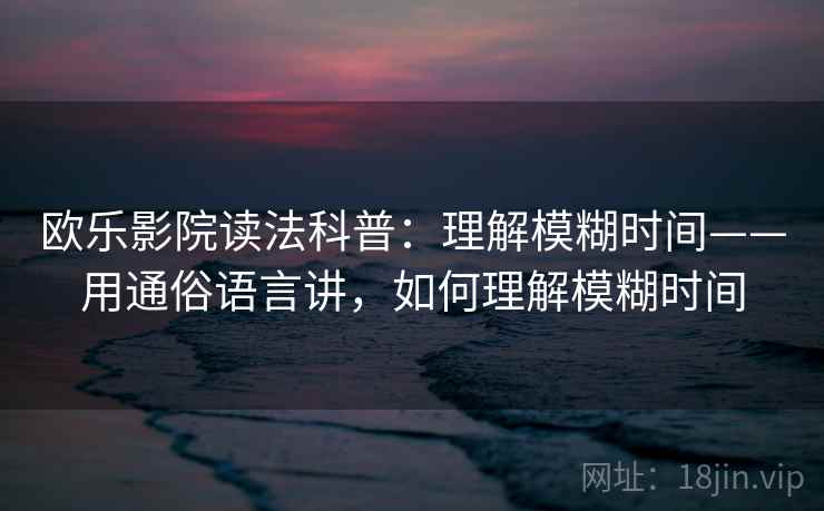 欧乐影院读法科普：理解模糊时间——用通俗语言讲，如何理解模糊时间