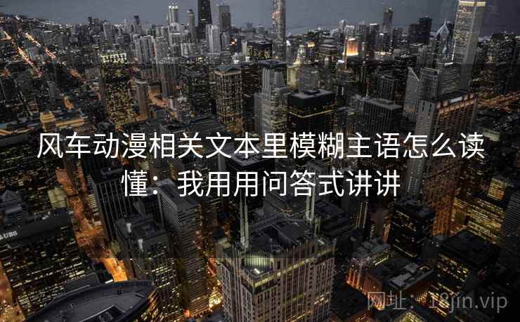 风车动漫相关文本里模糊主语怎么读懂：我用用问答式讲讲