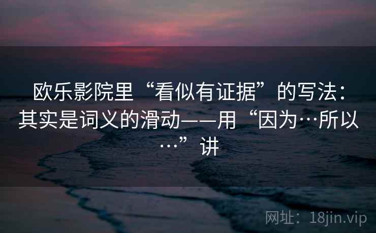 欧乐影院里“看似有证据”的写法：其实是词义的滑动——用“因为…所以…”讲