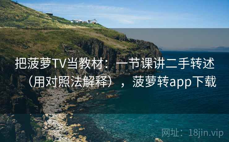 把菠萝TV当教材：一节课讲二手转述（用对照法解释），菠萝转app下载