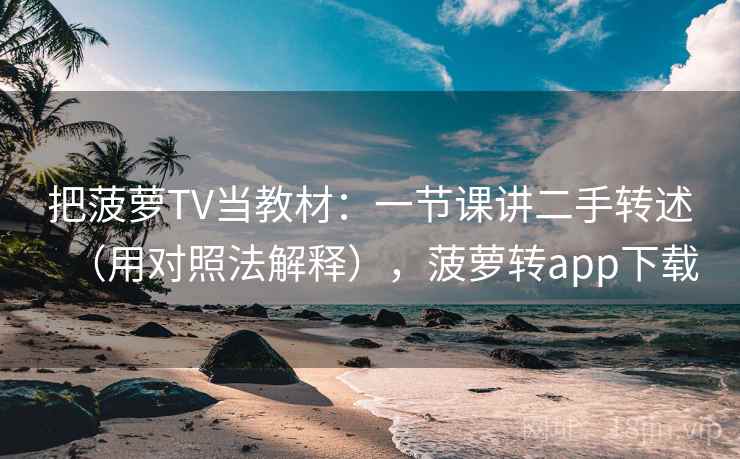 把菠萝TV当教材：一节课讲二手转述（用对照法解释），菠萝转app下载