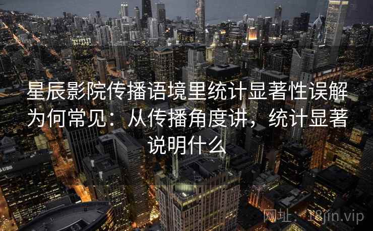 星辰影院传播语境里统计显著性误解为何常见:从传播角度讲,统计显著说明什么 星辰影院传播语境里统计显著性误解为何常见:从传播角度讲,统计显著说明什么