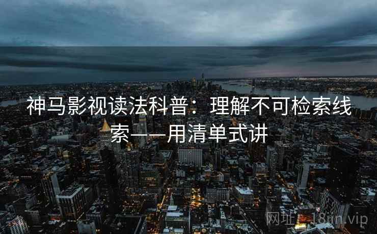 神马影视读法科普：理解不可检索线索——用清单式讲