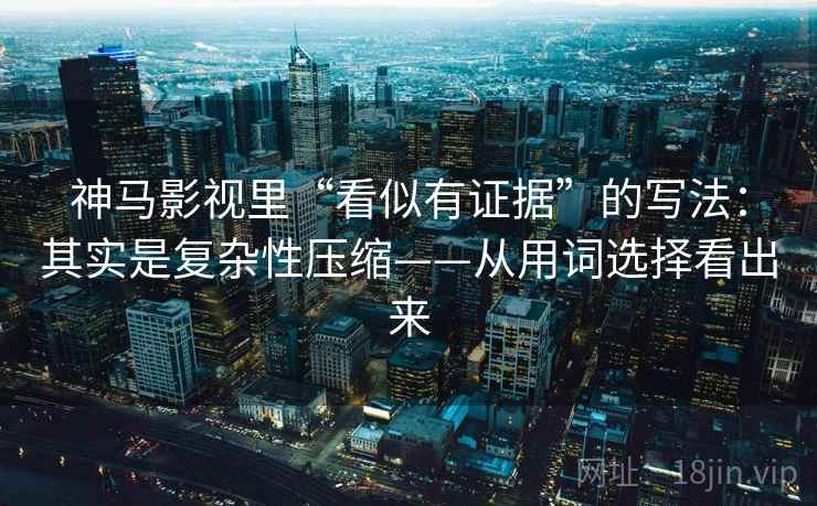神马影视里“看似有证据”的写法：其实是复杂性压缩——从用词选择看出来