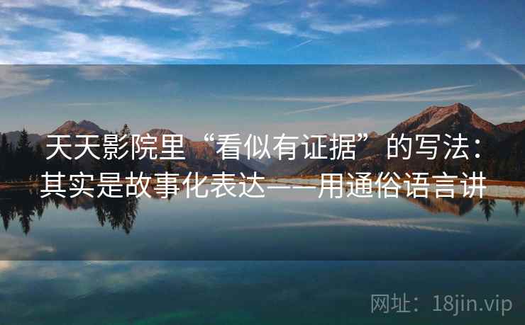 天天影院里“看似有证据”的写法：其实是故事化表达——用通俗语言讲