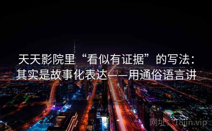 天天影院里“看似有证据”的写法：其实是故事化表达——用通俗语言讲