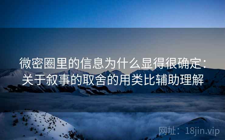 微密圈里的信息为什么显得很确定:关于叙事的取舍的用类比辅助理解 微密圈里的信息为什么显得很确定:关于叙事的取舍的用类比辅助理解