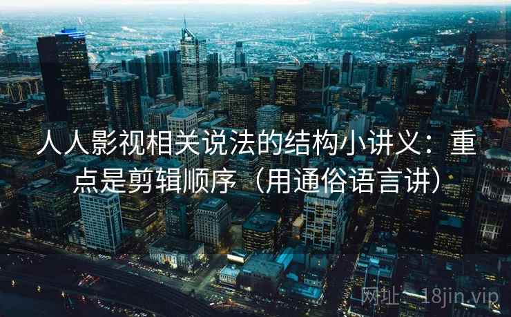 人人影视相关说法的结构小讲义：重点是剪辑顺序（用通俗语言讲）