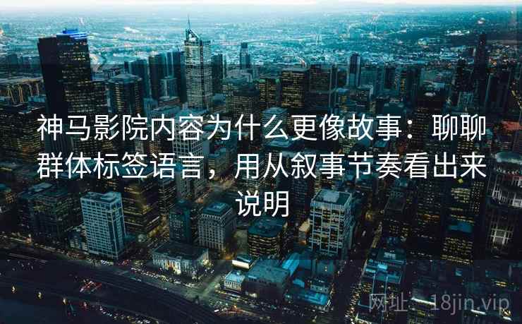 神马影院内容为什么更像故事：聊聊群体标签语言，用从叙事节奏看出来说明