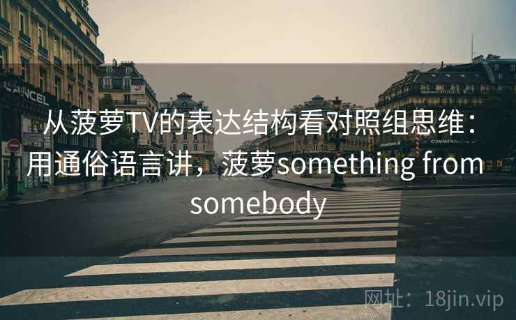 从菠萝TV的表达结构看对照组思维：用通俗语言讲，菠萝something from somebody