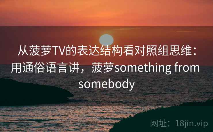 从菠萝TV的表达结构看对照组思维：用通俗语言讲，菠萝something from somebody