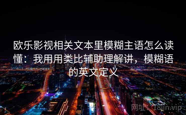 欧乐影视相关文本里模糊主语怎么读懂：我用用类比辅助理解讲，模糊语的英文定义