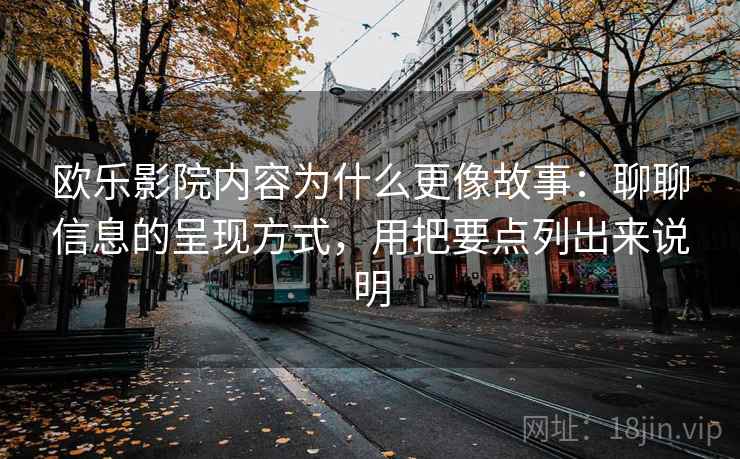 欧乐影院内容为什么更像故事:聊聊信息的呈现方式,用把要点列出来说明 欧乐影院内容为什么更像故事:聊聊信息的呈现方式,用把要点列出来说明