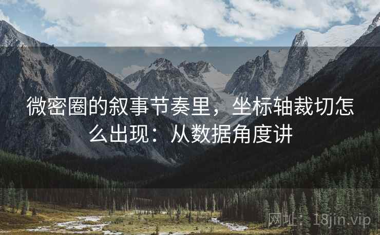 微密圈的叙事节奏里，坐标轴裁切怎么出现：从数据角度讲