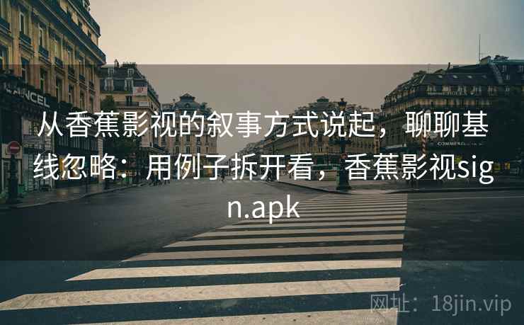 从香蕉影视的叙事方式说起，聊聊基线忽略：用例子拆开看，香蕉影视sign.apk
