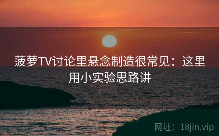 菠萝TV讨论里悬念制造很常见：这里用小实验思路讲