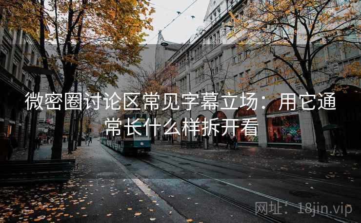 微密圈讨论区常见字幕立场：用它通常长什么样拆开看