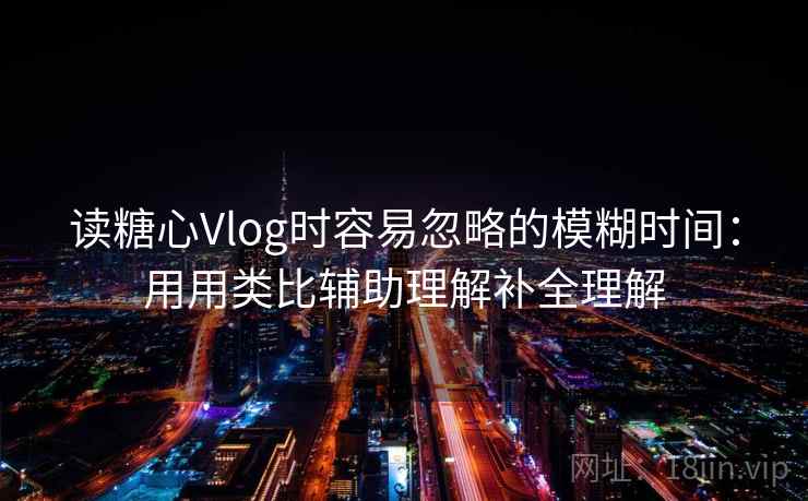 读糖心Vlog时容易忽略的模糊时间：用用类比辅助理解补全理解