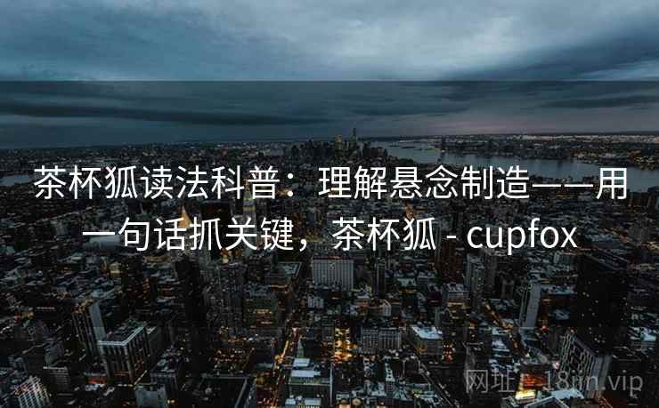 茶杯狐读法科普：理解悬念制造——用一句话抓关键，茶杯狐 - cupfox