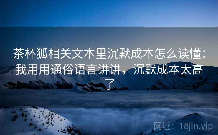 茶杯狐相关文本里沉默成本怎么读懂：我用用通俗语言讲讲，沉默成本太高了