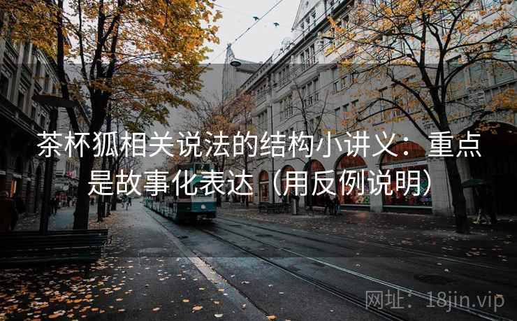 茶杯狐相关说法的结构小讲义：重点是故事化表达（用反例说明）