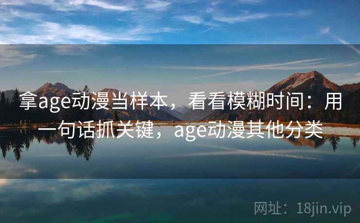 拿age动漫当样本,看看模糊时间:用一句话抓关键,age动漫其他分类 拿age动漫当样本,看看模糊时间:用一句话抓关键,age动漫其他分类