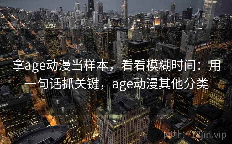 拿age动漫当样本，看看模糊时间：用一句话抓关键，age动漫其他分类