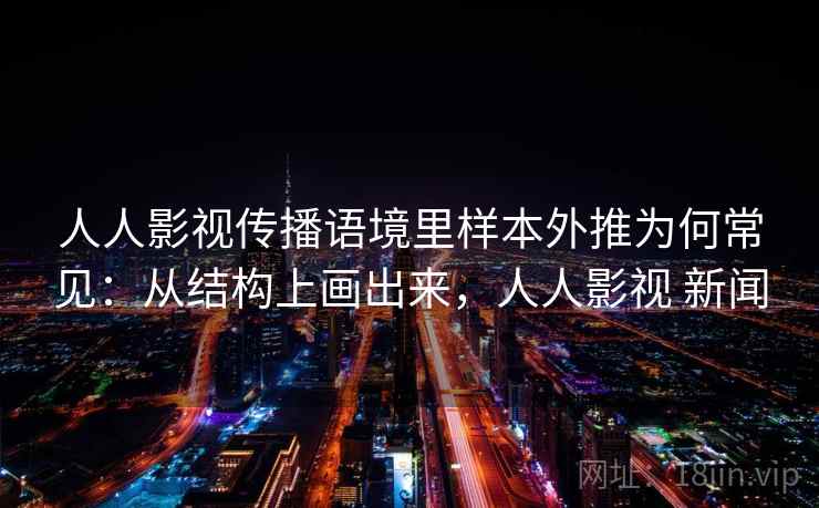 人人影视传播语境里样本外推为何常见：从结构上画出来，人人影视 新闻